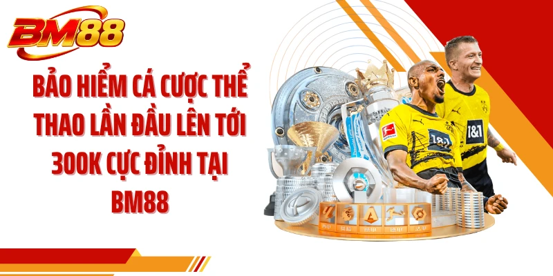 Bảo Hiểm Cá Cược Thể Thao Lần Đầu Lên Tới 300k Cực Đỉnh