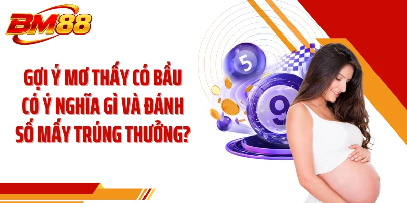 Gợi ý mơ thấy có bầu có ý nghĩa gì và đánh số mấy trúng thưởng?